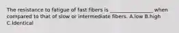 The resistance to fatigue of fast fibers is _________________ when compared to that of slow or intermediate fibers. A.low B.high C.Identical