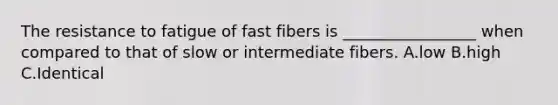 The resistance to fatigue of fast fibers is _________________ when compared to that of slow or intermediate fibers. A.low B.high C.Identical