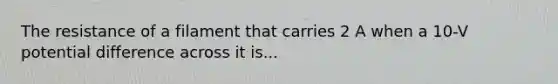 The resistance of a filament that carries 2 A when a 10-V potential difference across it is...