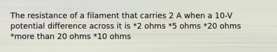 The resistance of a filament that carries 2 A when a 10-V potential difference across it is *2 ohms *5 ohms *20 ohms *more than 20 ohms *10 ohms