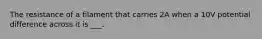 The resistance of a filament that carries 2A when a 10V potential difference across it is ___.