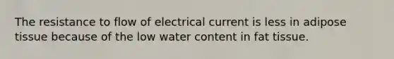 The resistance to flow of electrical current is less in adipose tissue because of the low water content in fat tissue.