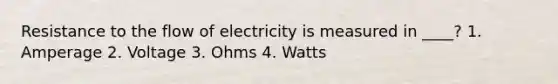 Resistance to the flow of electricity is measured in ____? 1. Amperage 2. Voltage 3. Ohms 4. Watts