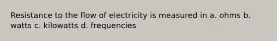 Resistance to the flow of electricity is measured in a. ohms b. watts c. kilowatts d. frequencies