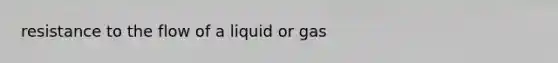 resistance to the flow of a liquid or gas