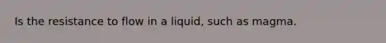 Is the resistance to flow in a liquid, such as magma.