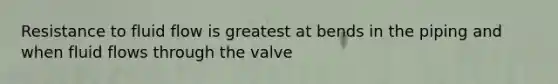 Resistance to fluid flow is greatest at bends in the piping and when fluid flows through the valve