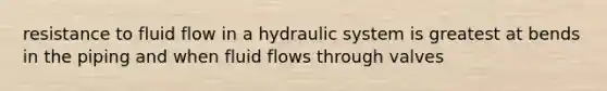 resistance to fluid flow in a hydraulic system is greatest at bends in the piping and when fluid flows through valves