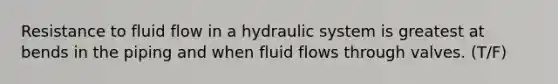 Resistance to fluid flow in a hydraulic system is greatest at bends in the piping and when fluid flows through valves. (T/F)