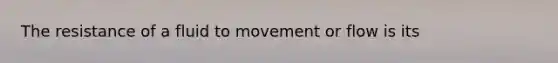 The resistance of a fluid to movement or flow is its