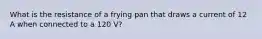 What is the resistance of a frying pan that draws a current of 12 A when connected to a 120 V?