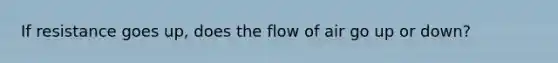 If resistance goes up, does the flow of air go up or down?