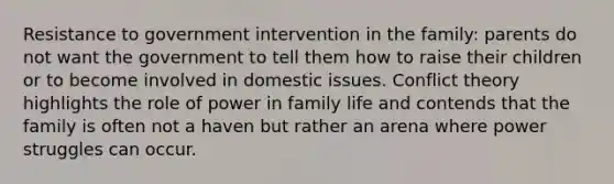 Resistance to government intervention in the family: parents do not want the government to tell them how to raise their children or to become involved in domestic issues. Conflict theory highlights the role of power in family life and contends that the family is often not a haven but rather an arena where power struggles can occur.