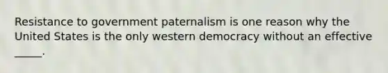 Resistance to government paternalism is one reason why the United States is the only western democracy without an effective _____.