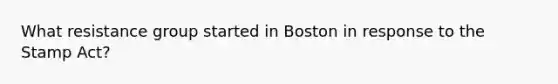 What resistance group started in Boston in response to the Stamp Act?