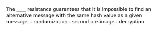 The ____ resistance guarantees that it is impossible to find an alternative message with the same hash value as a given message. - randomization - second pre-image - decryption