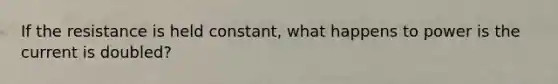 If the resistance is held constant, what happens to power is the current is doubled?