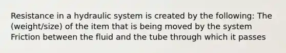 Resistance in a hydraulic system is created by the following: The (weight/size) of the item that is being moved by the system Friction between the fluid and the tube through which it passes