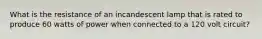 What is the resistance of an incandescent lamp that is rated to produce 60 watts of power when connected to a 120 volt circuit?