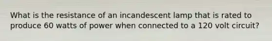 What is the resistance of an incandescent lamp that is rated to produce 60 watts of power when connected to a 120 volt circuit?