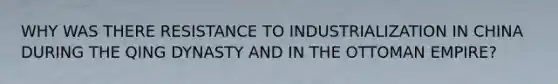 WHY WAS THERE RESISTANCE TO INDUSTRIALIZATION IN CHINA DURING THE QING DYNASTY AND IN THE OTTOMAN EMPIRE?
