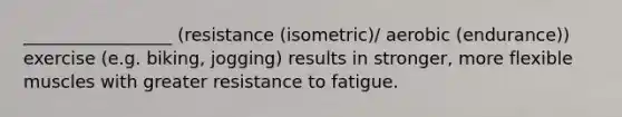 _________________ (resistance (isometric)/ aerobic (endurance)) exercise (e.g. biking, jogging) results in stronger, more flexible muscles with greater resistance to fatigue.