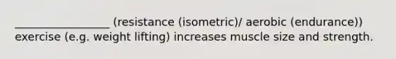 _________________ (resistance (isometric)/ aerobic (endurance)) exercise (e.g. weight lifting) increases muscle size and strength.