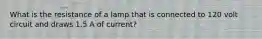 What is the resistance of a lamp that is connected to 120 volt circuit and draws 1.5 A of current?