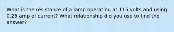 What is the resistance of a lamp operating at 115 volts and using 0.25 amp of current? What relationship did you use to find the answer?