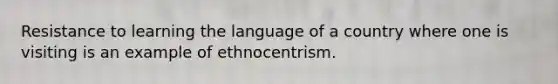 Resistance to learning the language of a country where one is visiting is an example of ethnocentrism.