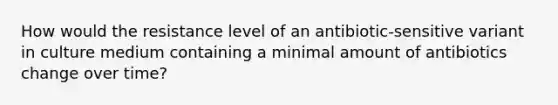 How would the resistance level of an antibiotic-sensitive variant in culture medium containing a minimal amount of antibiotics change over time?