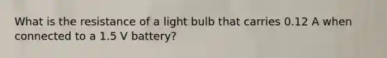 What is the resistance of a light bulb that carries 0.12 A when connected to a 1.5 V battery?