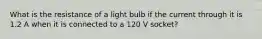 What is the resistance of a light bulb if the current through it is 1.2 A when it is connected to a 120 V socket?