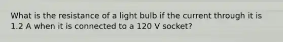 What is the resistance of a light bulb if the current through it is 1.2 A when it is connected to a 120 V socket?