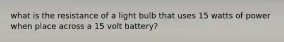 what is the resistance of a light bulb that uses 15 watts of power when place across a 15 volt battery?