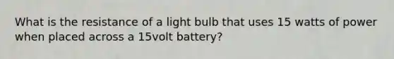 What is the resistance of a light bulb that uses 15 watts of power when placed across a 15volt battery?