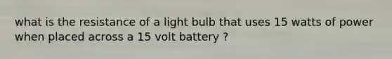 what is the resistance of a light bulb that uses 15 watts of power when placed across a 15 volt battery ?