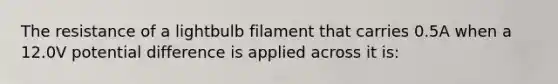 The resistance of a lightbulb filament that carries 0.5A when a 12.0V potential difference is applied across it is: