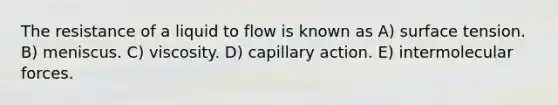 The resistance of a liquid to flow is known as A) surface tension. B) meniscus. C) viscosity. D) capillary action. E) intermolecular forces.