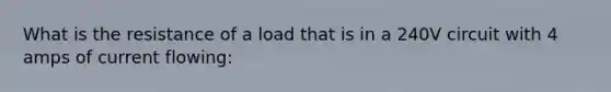 What is the resistance of a load that is in a 240V circuit with 4 amps of current flowing: