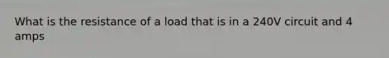 What is the resistance of a load that is in a 240V circuit and 4 amps