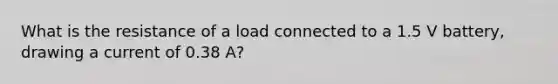 What is the resistance of a load connected to a 1.5 V battery, drawing a current of 0.38 A?