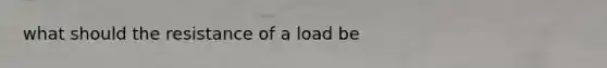 what should the resistance of a load be