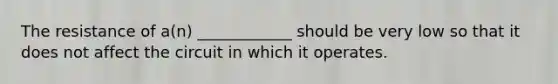 The resistance of a(n) ____________ should be very low so that it does not affect the circuit in which it operates.