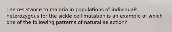 The resistance to malaria in populations of individuals heterozygous for the sickle cell mutation is an example of which one of the following patterns of natural selection?