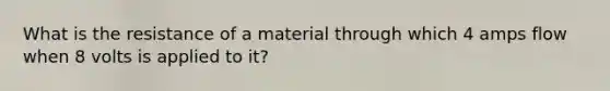 What is the resistance of a material through which 4 amps flow when 8 volts is applied to it?