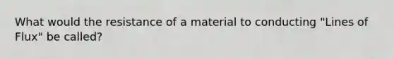 What would the resistance of a material to conducting "Lines of Flux" be called?