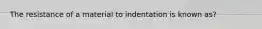 The resistance of a material to indentation is known as?