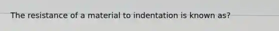 The resistance of a material to indentation is known as?