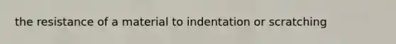 the resistance of a material to indentation or scratching